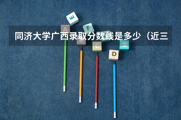 同济大学广西录取分数线是多少（近三年招生人数汇总）