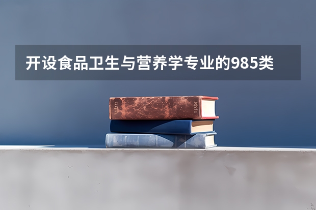 开设食品卫生与营养学专业的985类大学有哪些