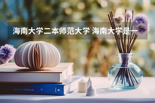 海南大学二本师范大学 海南大学是一本还是二本学校？
