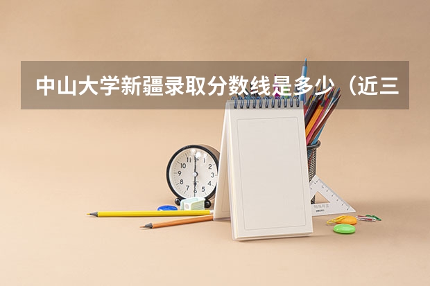 中山大学新疆录取分数线是多少（近三年招生人数汇总）