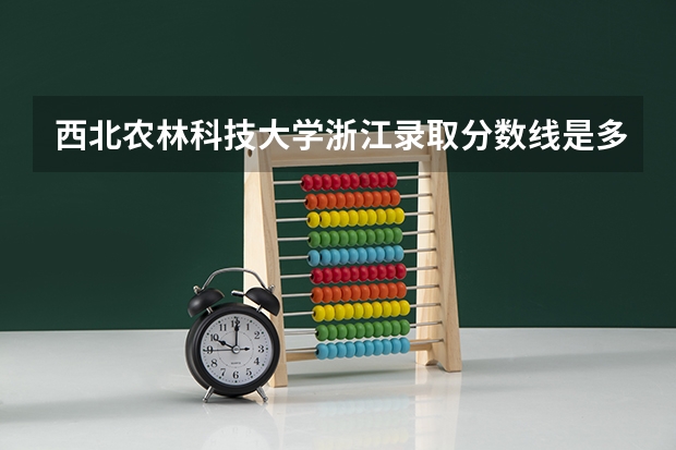 西北农林科技大学浙江录取分数线是多少（近三年招生人数汇总）