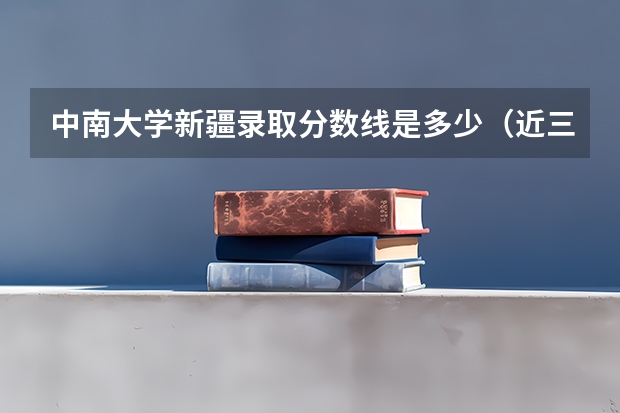 中南大学新疆录取分数线是多少（近三年招生人数汇总）