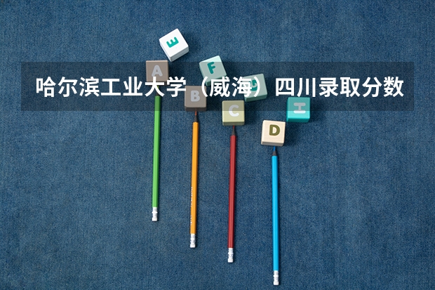 哈尔滨工业大学（威海）四川录取分数线是多少（近三年招生人数汇总）