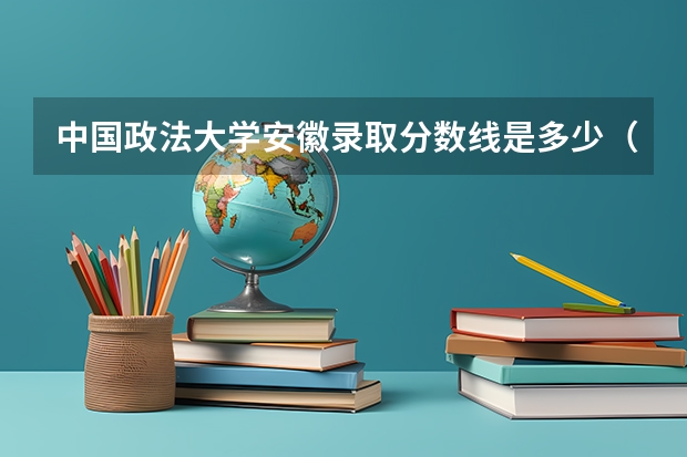 中国政法大学安徽录取分数线是多少（近三年招生人数汇总）