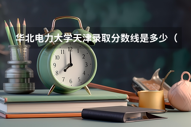 华北电力大学天津录取分数线是多少（近三年招生人数汇总）