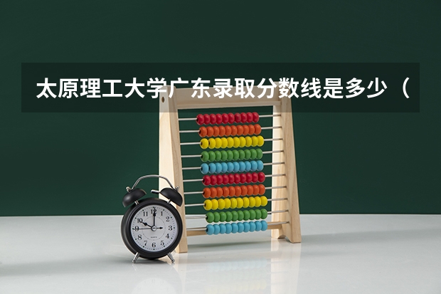 太原理工大学广东录取分数线是多少（近三年招生人数汇总）