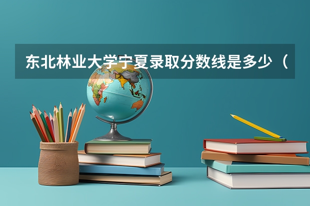东北林业大学宁夏录取分数线是多少（近三年招生人数汇总）