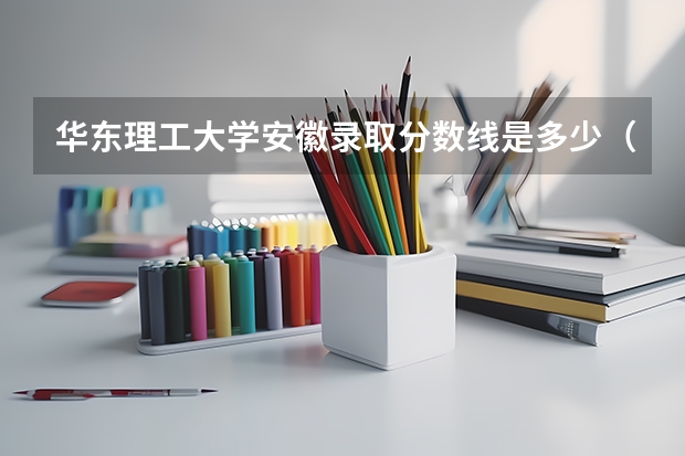 华东理工大学安徽录取分数线是多少（近三年招生人数汇总）