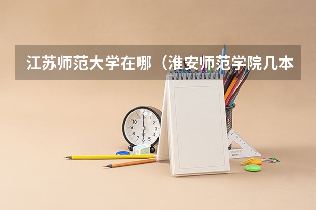 江苏师范大学在哪（淮安师范学院几本）