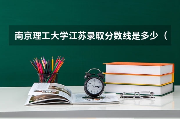 南京理工大学江苏录取分数线是多少（近三年招生人数汇总）