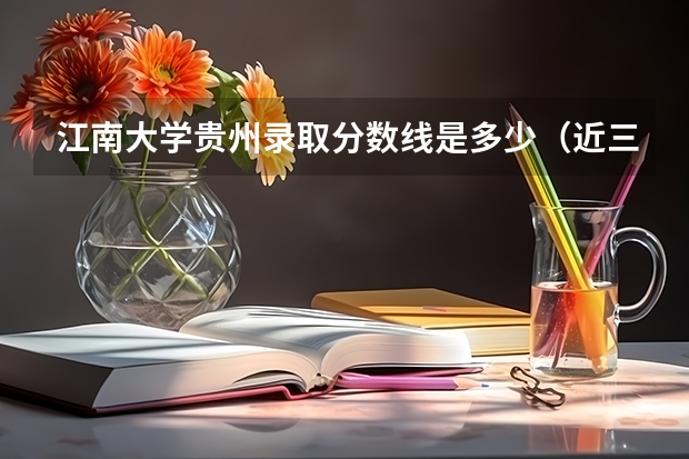 江南大学贵州录取分数线是多少（近三年招生人数汇总）