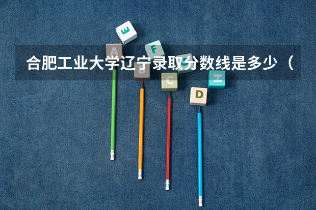 合肥工业大学辽宁录取分数线是多少（近三年招生人数汇总）
