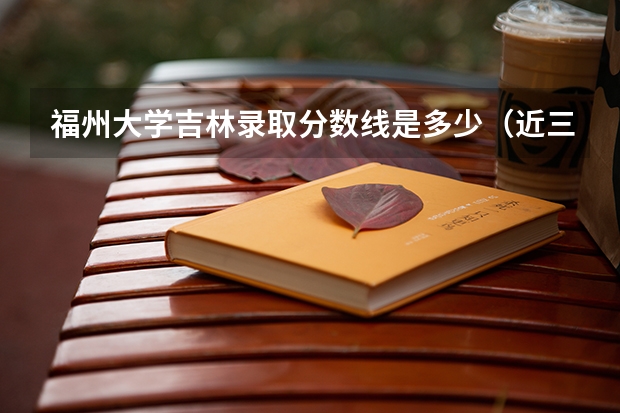 福州大学吉林录取分数线是多少（近三年招生人数汇总）