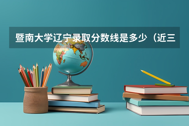 暨南大学辽宁录取分数线是多少（近三年招生人数汇总）