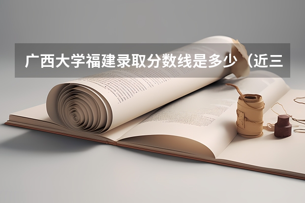 广西大学福建录取分数线是多少（近三年招生人数汇总）