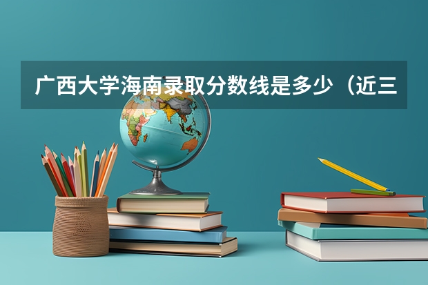广西大学海南录取分数线是多少（近三年招生人数汇总）