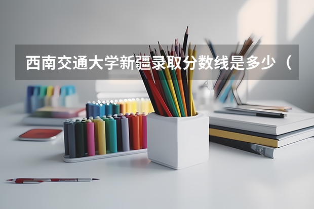 西南交通大学新疆录取分数线是多少（近三年招生人数汇总）