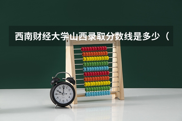 西南财经大学山西录取分数线是多少（近三年招生人数汇总）