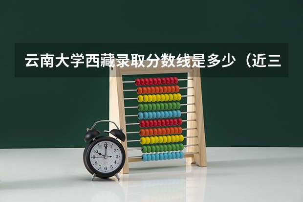云南大学西藏录取分数线是多少（近三年招生人数汇总）