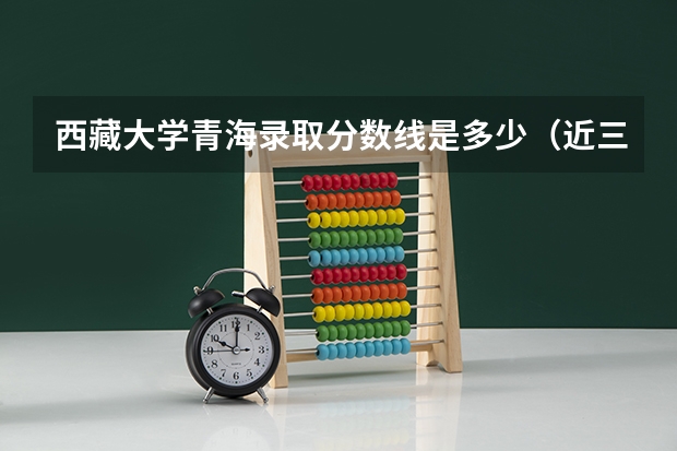 西藏大学青海录取分数线是多少（近三年招生人数汇总）