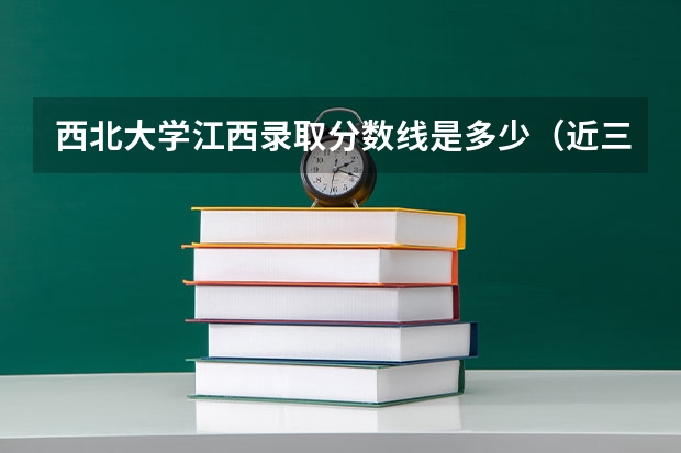 西北大学江西录取分数线是多少（近三年招生人数汇总）