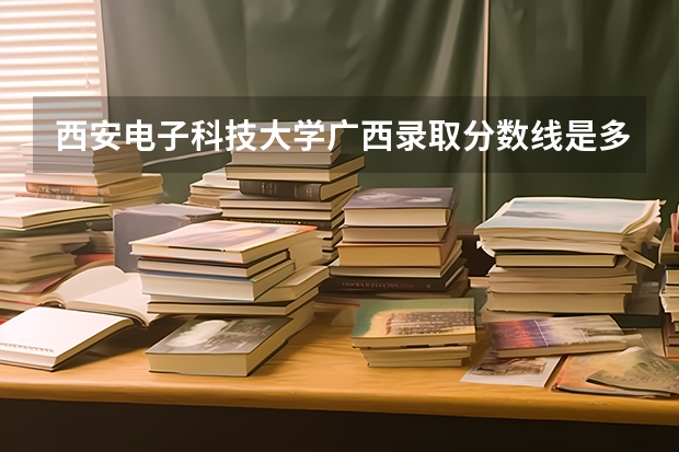 西安电子科技大学广西录取分数线是多少（近三年招生人数汇总）