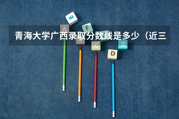青海大学广西录取分数线是多少（近三年招生人数汇总）