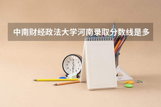 中南财经政法大学河南录取分数线是多少（近三年招生人数汇总）