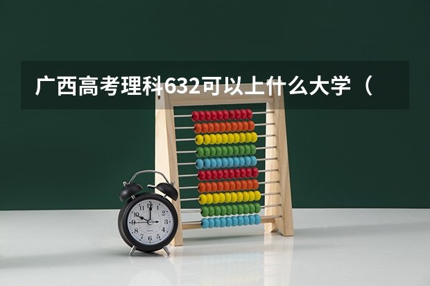 广西高考理科632可以上什么大学（2024分数线预测）