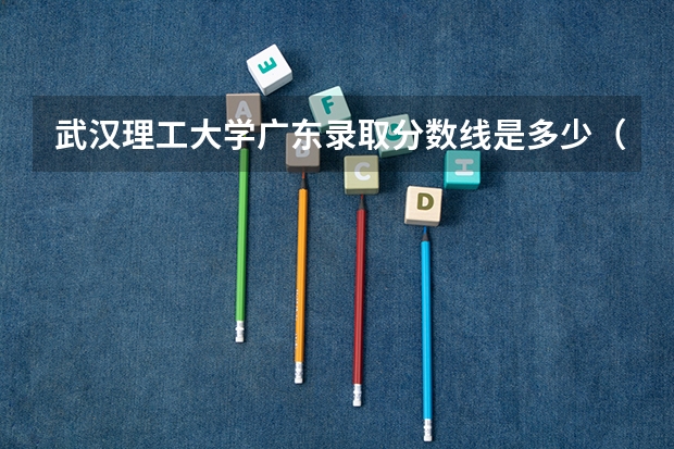 武汉理工大学广东录取分数线是多少（近三年招生人数汇总）
