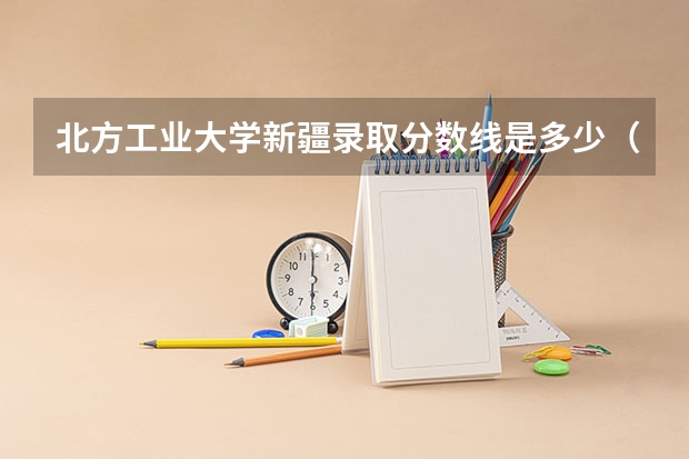 北方工业大学新疆录取分数线是多少（近三年招生人数汇总）