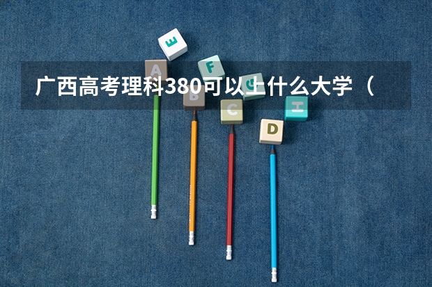 广西高考理科380可以上什么大学（2024分数线预测）