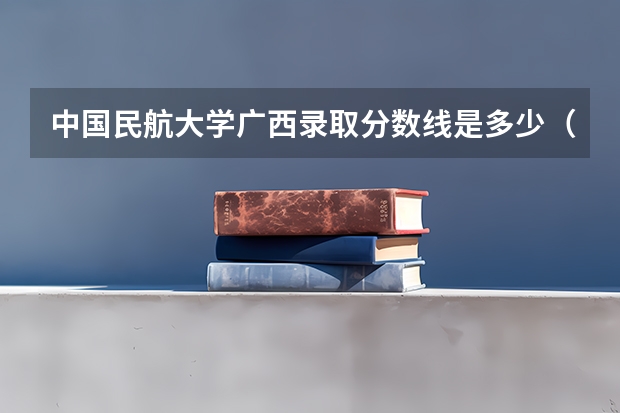 中国民航大学广西录取分数线是多少（近三年招生人数汇总）