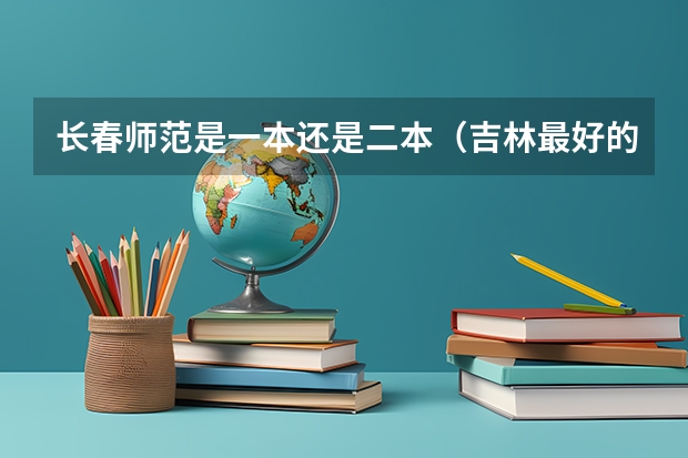 长春师范是一本还是二本(吉林最好的5所二本大学)