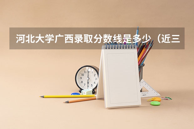 河北大学广西录取分数线是多少（近三年招生人数汇总）