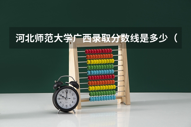 河北师范大学广西录取分数线是多少（近三年招生人数汇总）