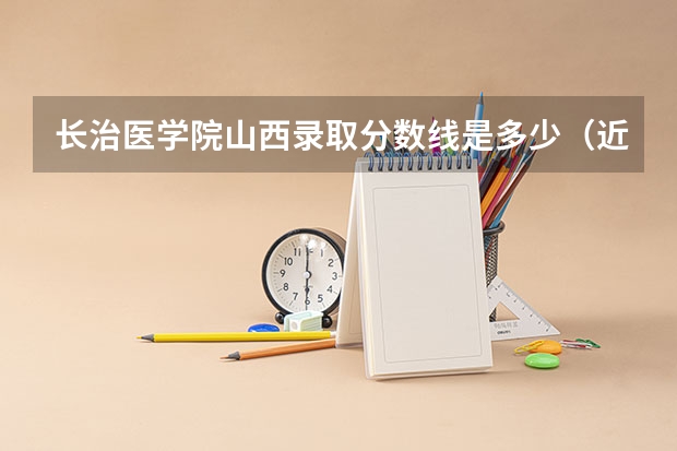 长治医学院山西录取分数线是多少（近三年招生人数汇总）