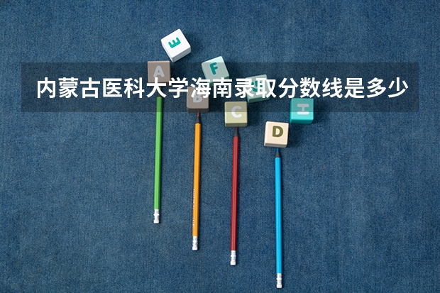 内蒙古医科大学海南录取分数线是多少（近三年招生人数汇总）