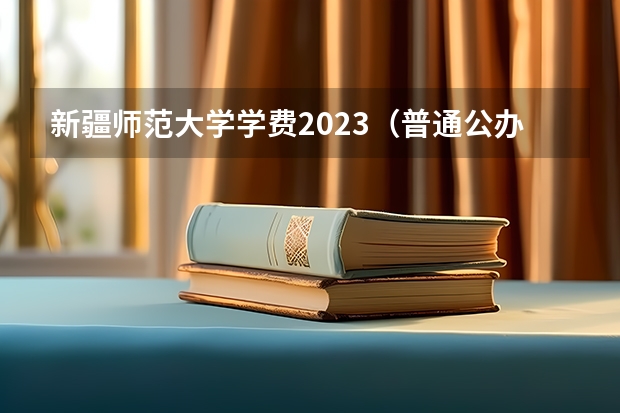 新疆师范大学学费2023（普通公办二本大学学费）