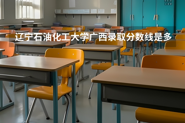 辽宁石油化工大学广西录取分数线是多少（近三年招生人数汇总）