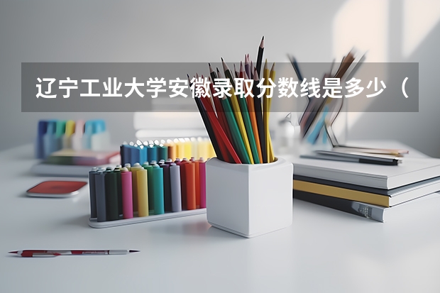 辽宁工业大学安徽录取分数线是多少（近三年招生人数汇总）