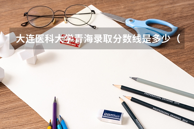 大连医科大学青海录取分数线是多少（近三年招生人数汇总）