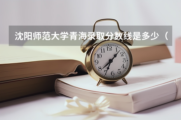沈阳师范大学青海录取分数线是多少（近三年招生人数汇总）