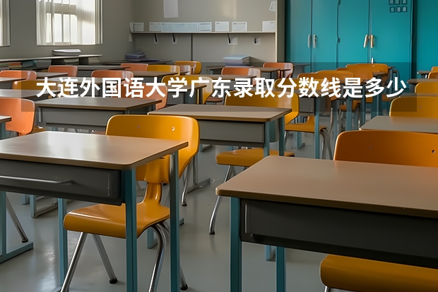 大连外国语大学广东录取分数线是多少（近三年招生人数汇总）
