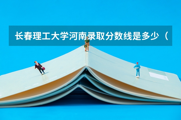 长春理工大学河南录取分数线是多少（近三年招生人数汇总）