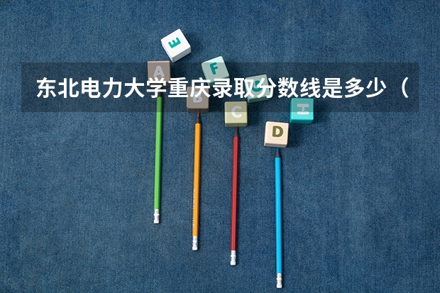 东北电力大学重庆录取分数线是多少（近三年招生人数汇总）