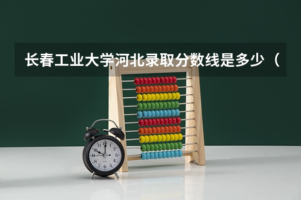 长春工业大学河北录取分数线是多少（近三年招生人数汇总）