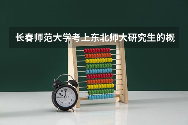 长春师范大学考上东北师大研究生的概率高吗