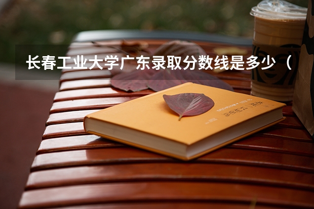 长春工业大学广东录取分数线是多少（近三年招生人数汇总）