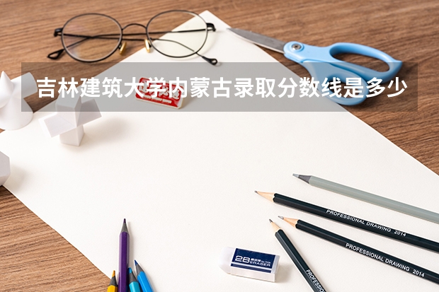 吉林建筑大学内蒙古录取分数线是多少（近三年招生人数汇总）